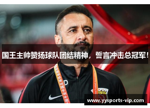 国王主帅赞扬球队团结精神，誓言冲击总冠军！