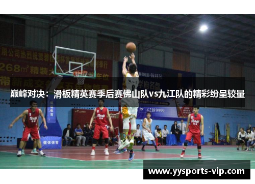 巅峰对决：滑板精英赛季后赛佛山队vs九江队的精彩纷呈较量