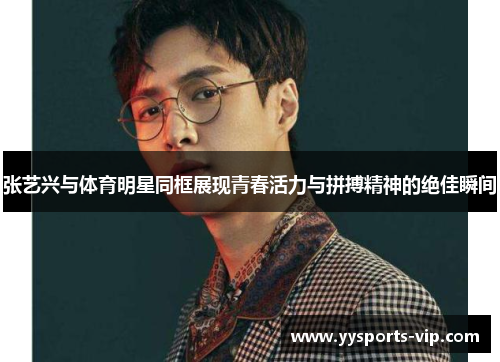 张艺兴与体育明星同框展现青春活力与拼搏精神的绝佳瞬间