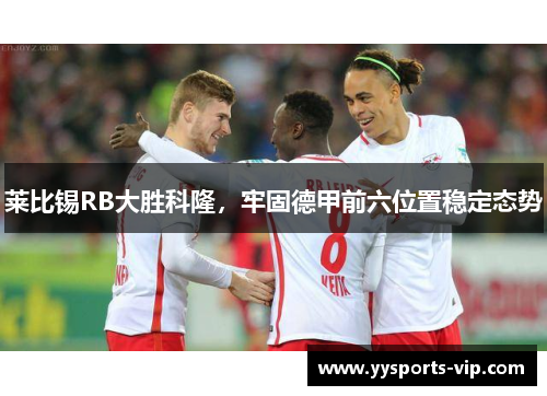 莱比锡RB大胜科隆，牢固德甲前六位置稳定态势