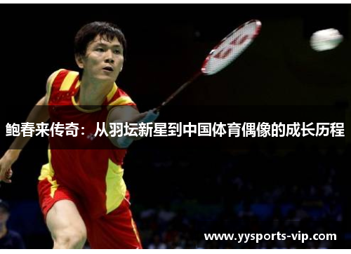 鲍春来传奇：从羽坛新星到中国体育偶像的成长历程