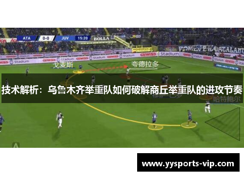 技术解析：乌鲁木齐举重队如何破解商丘举重队的进攻节奏